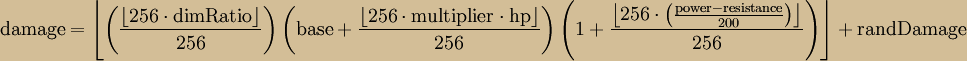 \mathrm{damage = \left \lfloor \left( \frac{\left \lfloor 256 \cdot dimRatio \right \rfloor}{256}\right) \left(base + \frac{\left \lfloor 256 \cdot multiplier \cdot hp \right \rfloor}{256}\right)\left(1 + \frac{\left \lfloor 256 \cdot \left( \frac{power - resistance}{200} \right)\right \rfloor}{256}\right) \right \rfloor + randDamage}